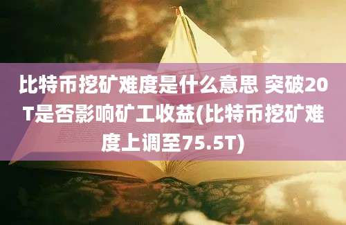 比特币挖矿难度是什么意思 突破20T是否影响矿工收益(比特币挖矿难度上调至75.5T)