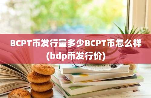 BCPT币发行量多少BCPT币怎么样(bdp币发行价)