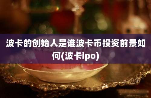 波卡的创始人是谁波卡币投资前景如何(波卡ipo)