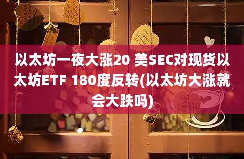 以太坊一夜大涨20 美SEC对现货以太坊ETF 180度反转(以太坊大涨就会大跌吗)