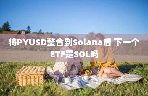 将PYUSD整合到Solana后 下一个ETF是SOL吗