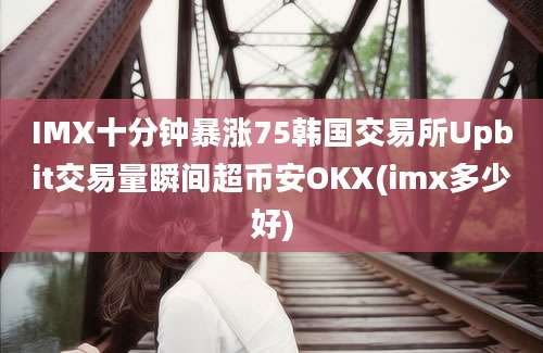 IMX十分钟暴涨75韩国交易所Upbit交易量瞬间超币安OKX(imx多少好)