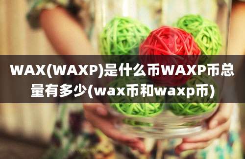 WAX(WAXP)是什么币WAXP币总量有多少(wax币和waxp币)