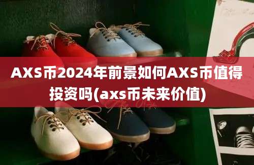 AXS币2024年前景如何AXS币值得投资吗(axs币未来价值)