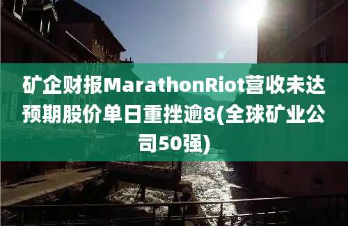 矿企财报MarathonRiot营收未达预期股价单日重挫逾8(全球矿业公司50强)