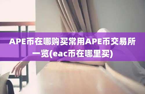 APE币在哪购买常用APE币交易所一览(eac币在哪里买)