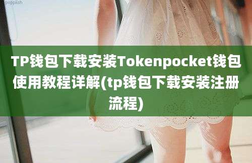 TP钱包下载安装Tokenpocket钱包使用教程详解(tp钱包下载安装注册流程)