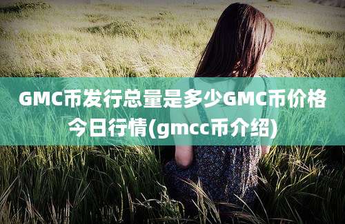 GMC币发行总量是多少GMC币价格今日行情(gmcc币介绍)