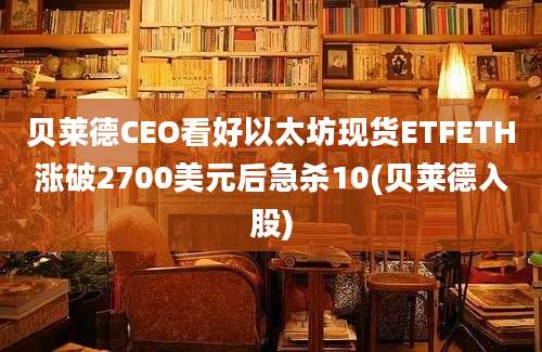 贝莱德CEO看好以太坊现货ETFETH涨破2700美元后急杀10(贝莱德入股)