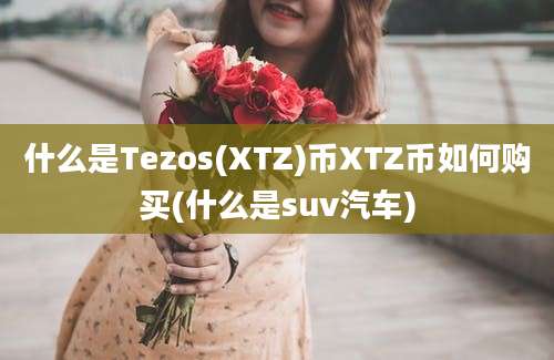 什么是Tezos(XTZ)币XTZ币如何购买(什么是suv汽车)