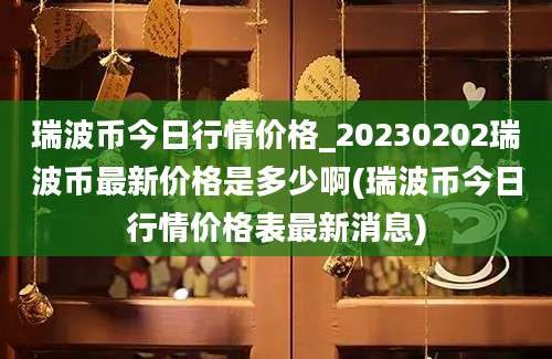 瑞波币今日行情价格_20230202瑞波币最新价格是多少啊(瑞波币今日行情价格表最新消息)