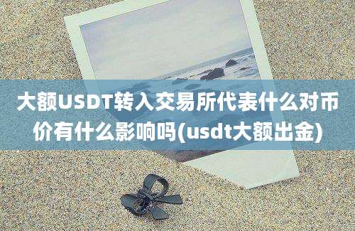 大额USDT转入交易所代表什么对币价有什么影响吗(usdt大额出金)