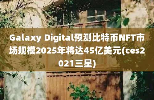 Galaxy Digital预测比特币NFT市场规模2025年将达45亿美元(ces2021三星)