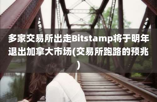 多家交易所出走Bitstamp将于明年退出加拿大市场(交易所跑路的预兆)