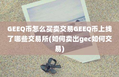 GEEQ币怎么买卖交易GEEQ币上线了哪些交易所(如何卖出gec如何交易)