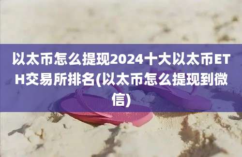 以太币怎么提现2024十大以太币ETH交易所排名(以太币怎么提现到微信)