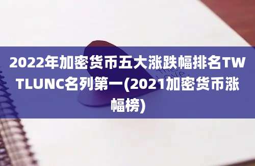 2022年加密货币五大涨跌幅排名TWTLUNC名列第一(2021加密货币涨幅榜)