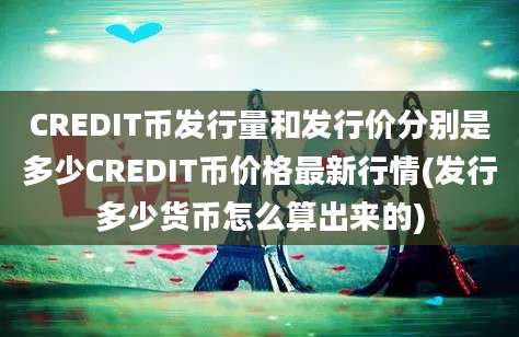 CREDIT币发行量和发行价分别是多少CREDIT币价格最新行情(发行多少货币怎么算出来的)