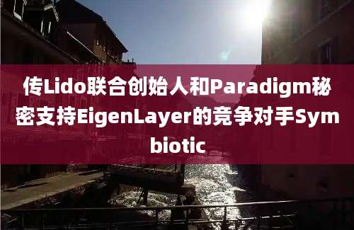 传Lido联合创始人和Paradigm秘密支持EigenLayer的竞争对手Symbiotic