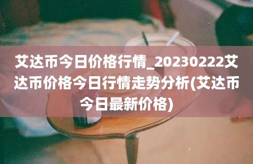 艾达币今日价格行情_20230222艾达币价格今日行情走势分析(艾达币今日最新价格)