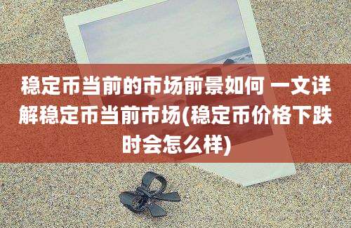 稳定币当前的市场前景如何 一文详解稳定币当前市场(稳定币价格下跌时会怎么样)