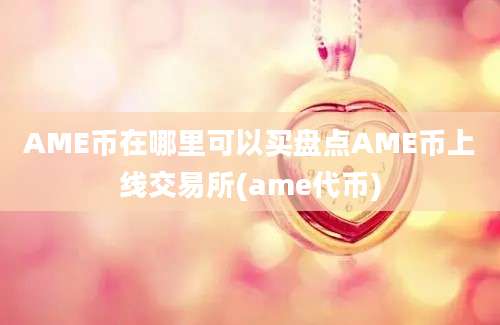 AME币在哪里可以买盘点AME币上线交易所(ame代币)