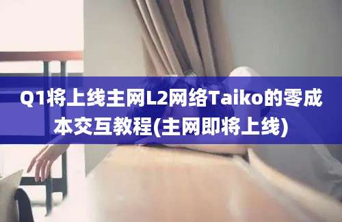 Q1将上线主网L2网络Taiko的零成本交互教程(主网即将上线)