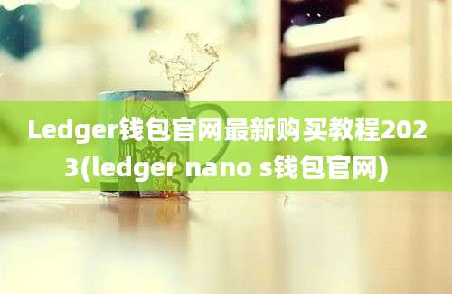 Ledger钱包官网最新购买教程2023(ledger nano s钱包官网)