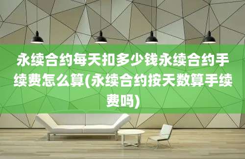 永续合约每天扣多少钱永续合约手续费怎么算(永续合约按天数算手续费吗)