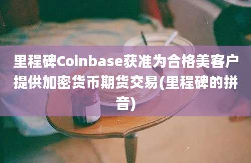 里程碑Coinbase获准为合格美客户提供加密货币期货交易(里程碑的拼音)