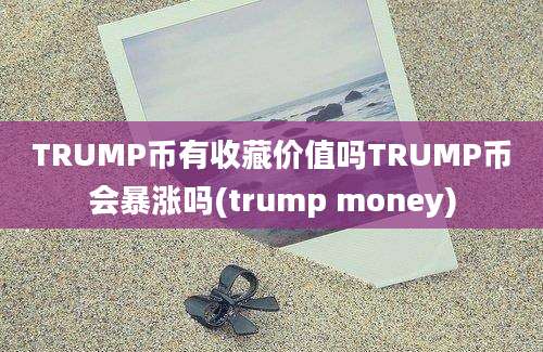 TRUMP币有收藏价值吗TRUMP币会暴涨吗(trump money)