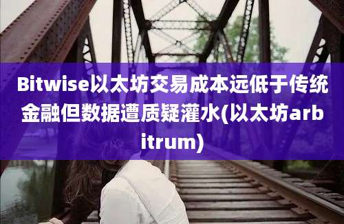 Bitwise以太坊交易成本远低于传统金融但数据遭质疑灌水(以太坊arbitrum)