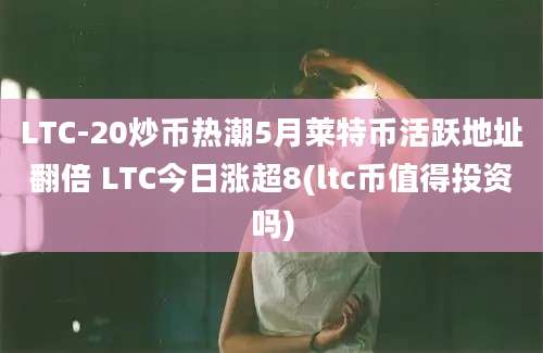 LTC-20炒币热潮5月莱特币活跃地址翻倍 LTC今日涨超8(ltc币值得投资吗)