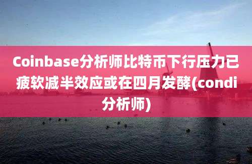 Coinbase分析师比特币下行压力已疲软减半效应或在四月发酵(condi分析师)