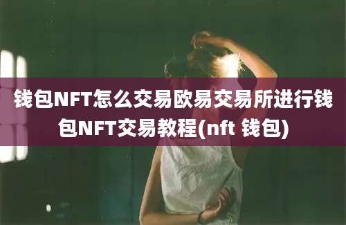 钱包NFT怎么交易欧易交易所进行钱包NFT交易教程(nft 钱包)