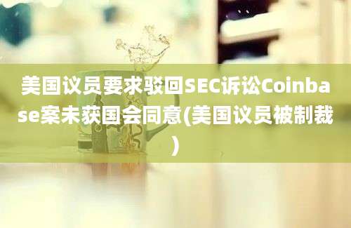 美国议员要求驳回SEC诉讼Coinbase案未获国会同意(美国议员被制裁)