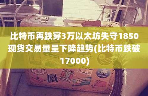 比特币再跌穿3万以太坊失守1850现货交易量呈下降趋势(比特币跌破17000)