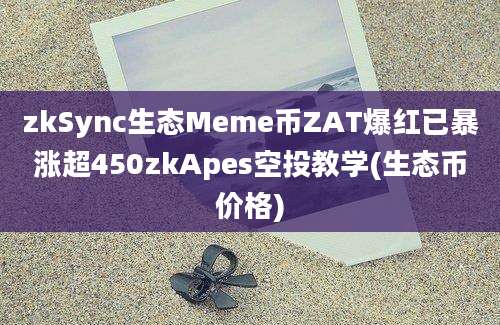 zkSync生态Meme币ZAT爆红已暴涨超450zkApes空投教学(生态币价格)