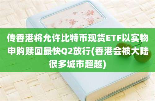 传香港将允许比特币现货ETF以实物申购赎回最快Q2放行(香港会被大陆很多城市超越)