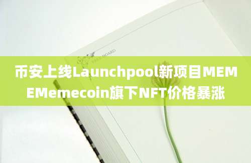 币安上线Launchpool新项目MEMEMemecoin旗下NFT价格暴涨