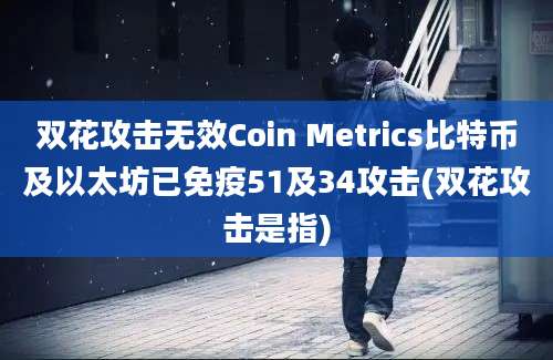 双花攻击无效Coin Metrics比特币及以太坊已免疫51及34攻击(双花攻击是指)