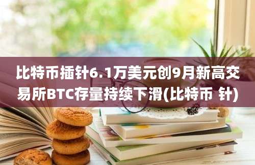 比特币插针6.1万美元创9月新高交易所BTC存量持续下滑(比特币 针)