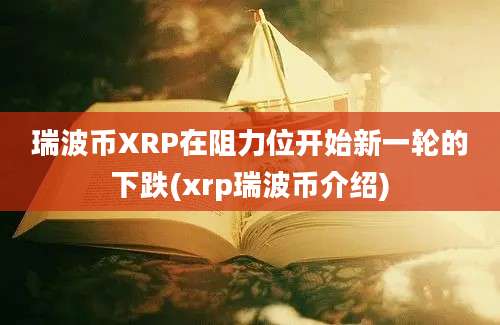 瑞波币XRP在阻力位开始新一轮的下跌(xrp瑞波币介绍)