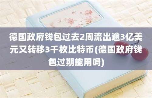 德国政府钱包过去2周流出逾3亿美元又转移3千枚比特币(德国政府钱包过期能用吗)