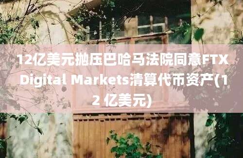 12亿美元抛压巴哈马法院同意FTX Digital Markets清算代币资产(12 亿美元)