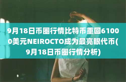 9月18日币圈行情比特币重回61000美元NEIROCTO成为最亮眼代币(9月18日币圈行情分析)