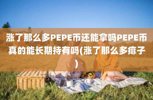 涨了那么多PEPE币还能拿吗PEPE币真的能长期持有吗(涨了那么多痱子)