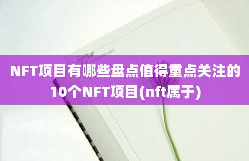 NFT项目有哪些盘点值得重点关注的10个NFT项目(nft属于)