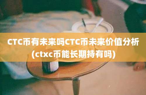 CTC币有未来吗CTC币未来价值分析(ctxc币能长期持有吗)