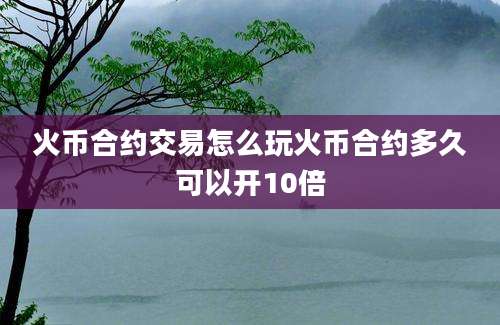 火币合约交易怎么玩火币合约多久可以开10倍